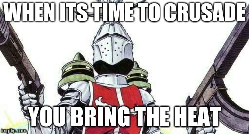 WHEN ITS TIME TO CRUSADE; YOU BRING THE HEAT | image tagged in shits about to get real | made w/ Imgflip meme maker