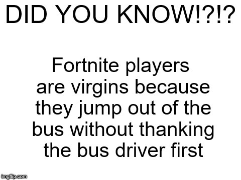 Did you know!?!? | DID YOU KNOW!?!? Fortnite players are virgins because they jump out of the bus without thanking the bus driver first | image tagged in blank white template,funny,memes,fortnite,fortnite memes,did you know | made w/ Imgflip meme maker