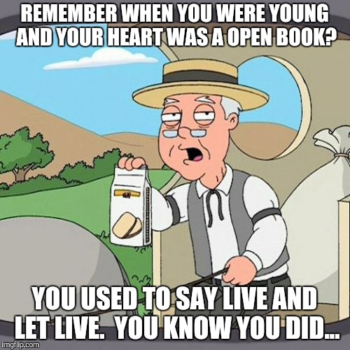 REMEMBER WHEN YOU WERE YOUNG AND YOUR HEART WAS A OPEN BOOK? YOU USED TO SAY LIVE AND LET LIVE.  YOU KNOW YOU DID... | made w/ Imgflip meme maker