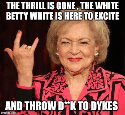 BETTY WHITE | THE THRILL IS GONE , THE WHITE BETTY WHITE IS HERE TO EXCITE; AND THROW D**K TO DYKES | image tagged in betty white | made w/ Imgflip meme maker