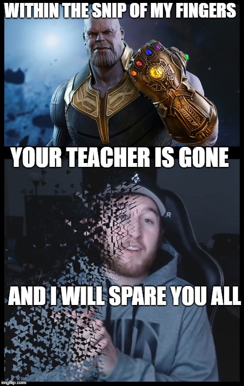 Thanos kills | WITHIN THE SNIP OF MY FINGERS; YOUR TEACHER IS GONE; AND I WILL SPARE YOU ALL | image tagged in thanos kills | made w/ Imgflip meme maker