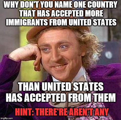Happy to be in America | WHY DON'T YOU NAME ONE COUNTRY THAT HAS ACCEPTED MORE IMMIGRANTS FROM UNITED STATES; THAN UNITED STATES HAS ACCEPTED FROM THEM; HINT: THERE'RE AREN'T ANY | image tagged in memes,creepy condescending wonka,usa,immigrants,best country | made w/ Imgflip meme maker