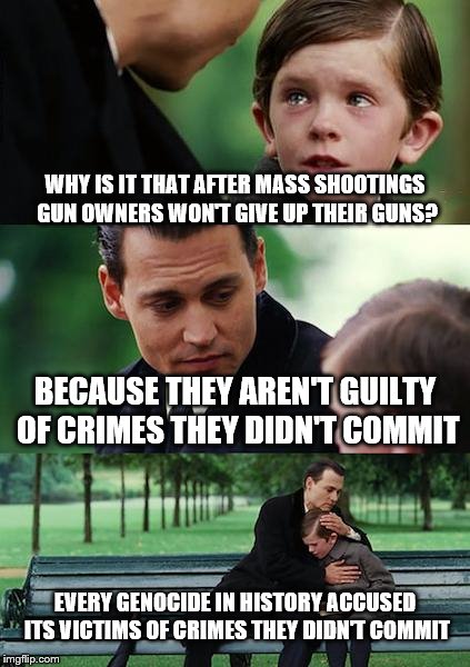The innocent are not guilty | WHY IS IT THAT AFTER MASS SHOOTINGS GUN OWNERS WON'T GIVE UP THEIR GUNS? BECAUSE THEY AREN'T GUILTY OF CRIMES THEY DIDN'T COMMIT; EVERY GENOCIDE IN HISTORY ACCUSED ITS VICTIMS OF CRIMES THEY DIDN'T COMMIT | image tagged in memes,gun owners,mass shootings,gun control,rkba | made w/ Imgflip meme maker