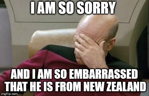 Captain Picard Facepalm Meme | I AM SO SORRY AND I AM SO EMBARRASSED THAT HE IS FROM NEW ZEALAND | image tagged in memes,captain picard facepalm | made w/ Imgflip meme maker