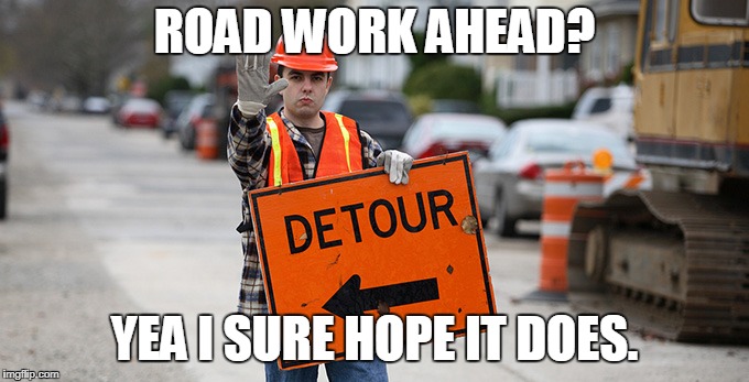 Road Work | ROAD WORK AHEAD? YEA I SURE HOPE IT DOES. | image tagged in road work | made w/ Imgflip meme maker