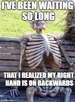 A Lot Of Time | I'VE BEEN WAITING SO LONG; THAT I REALIZED MY RIGHT HAND IS ON BACKWARDS | image tagged in memes,waiting skeleton | made w/ Imgflip meme maker