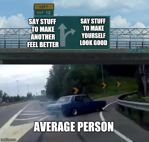 Left Exit 12 Off Ramp Meme | SAY STUFF TO MAKE ANOTHER FEEL BETTER SAY STUFF TO MAKE YOURSELF LOOK GOOD AVERAGE PERSON | image tagged in memes,left exit 12 off ramp | made w/ Imgflip meme maker