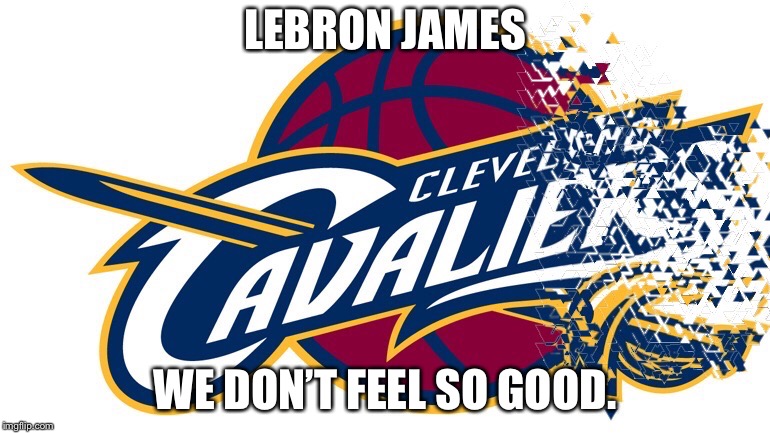 LEBRON JAMES; WE DON’T FEEL SO GOOD. | image tagged in cleveland cavaliers,lebron james,marvel,avengers infinity war,nba | made w/ Imgflip meme maker