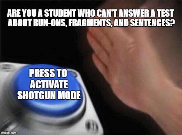 Blank Nut Button | ARE YOU A STUDENT WHO CAN'T ANSWER A TEST ABOUT RUN-ONS, FRAGMENTS, AND SENTENCES? PRESS TO ACTIVATE SHOTGUN MODE | image tagged in memes,blank nut button | made w/ Imgflip meme maker