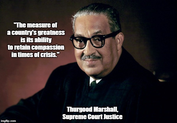 "The measure of a country's greatness is its ability to retain compassion in times of crisis." Thurgood Marshall, Supreme Court Justice | made w/ Imgflip meme maker