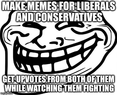 Troll Face Meme | MAKE MEMES FOR LIBERALS AND CONSERVATIVES; GET UPVOTES FROM BOTH OF THEM WHILE WATCHING THEM FIGHTING | image tagged in memes,troll face | made w/ Imgflip meme maker