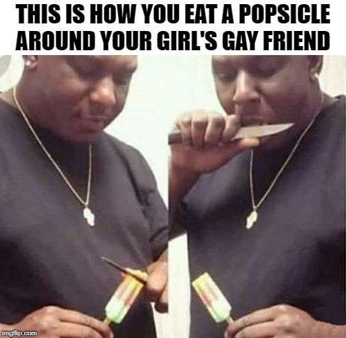 how to eat a popsicle | THIS IS HOW YOU EAT A POPSICLE AROUND YOUR GIRL'S GAY FRIEND | image tagged in popsicle,gay,joke | made w/ Imgflip meme maker