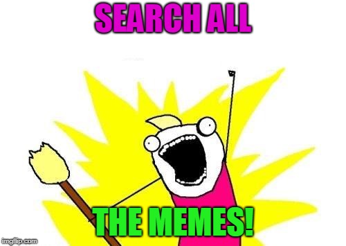 Gotta search 'em all! | SEARCH ALL; THE MEMES! | image tagged in memes,x all the y | made w/ Imgflip meme maker