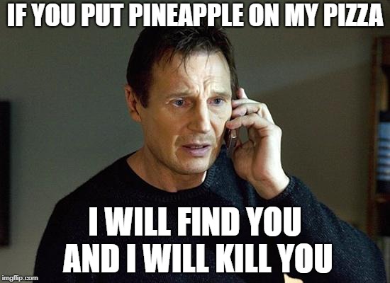  IF YOU PUT PINEAPPLE ON MY PIZZA; I WILL FIND YOU AND I WILL KILL YOU | image tagged in liam neeson taken,pineapple pizza | made w/ Imgflip meme maker