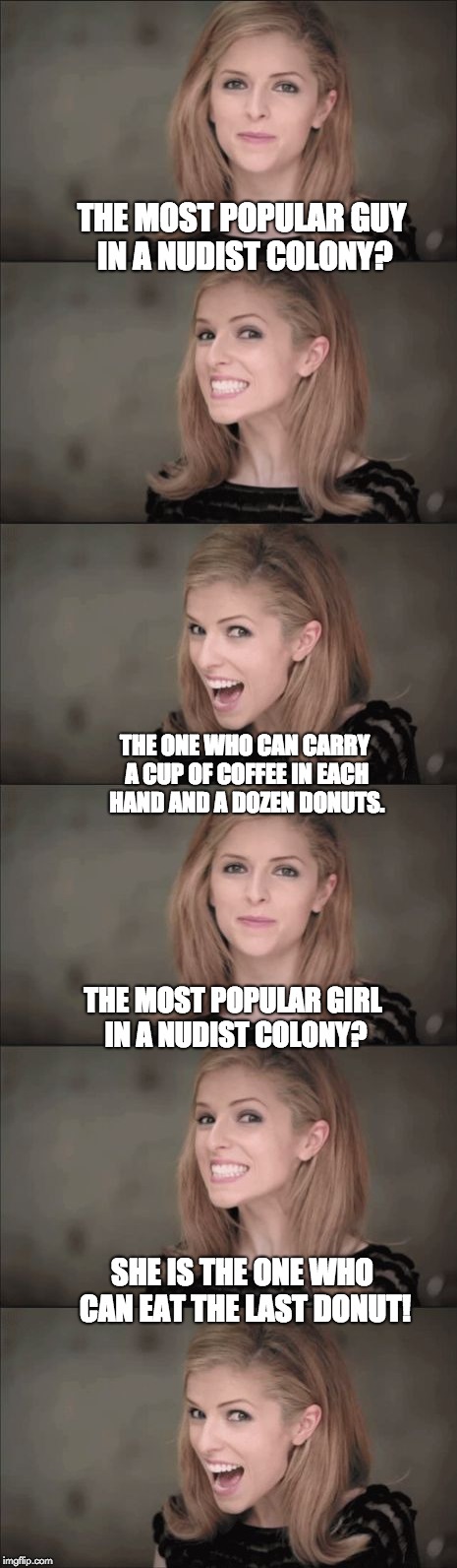 Nudist Jokes | THE MOST POPULAR GUY IN A NUDIST COLONY? THE ONE WHO CAN CARRY A CUP OF COFFEE IN EACH HAND AND A DOZEN DONUTS. THE MOST POPULAR GIRL IN A NUDIST COLONY? SHE IS THE ONE WHO CAN EAT THE LAST DONUT! | image tagged in anna kendrick | made w/ Imgflip meme maker