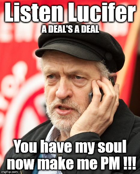 Has Corbyn sold his soul to the Devil? | Listen Lucifer; A DEAL'S A DEAL; You have my soul now make me PM !!! | image tagged in corbyn eww,party of hate,funny,communism socialism,mcdonnell abbott,momentum students | made w/ Imgflip meme maker