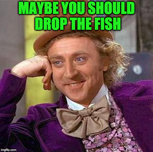 Creepy Condescending Wonka Meme | MAYBE YOU SHOULD DROP THE FISH | image tagged in memes,creepy condescending wonka | made w/ Imgflip meme maker