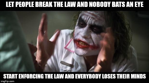 And everybody loses their minds Meme | LET PEOPLE BREAK THE LAW AND NOBODY BATS AN EYE START ENFORCING THE LAW AND EVERYBODY LOSES THEIR MINDS | image tagged in memes,and everybody loses their minds | made w/ Imgflip meme maker
