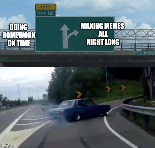 Left Exit 12 Off Ramp | MAKING MEMES ALL NIGHT LONG; DOING HOMEWORK ON TIME | image tagged in memes,left exit 12 off ramp | made w/ Imgflip meme maker