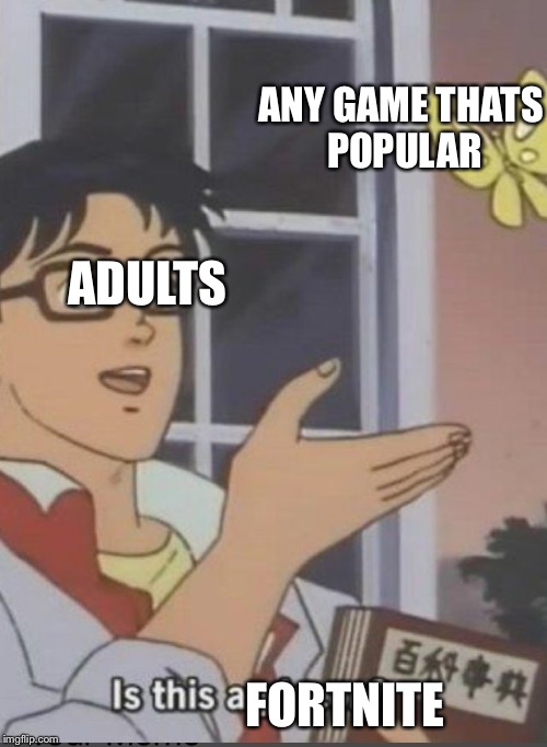 ANY GAME THATS POPULAR; ADULTS; FORTNITE | image tagged in bob | made w/ Imgflip meme maker