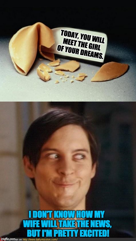 Fortune Cookie | TODAY, YOU WILL MEET THE GIRL OF YOUR DREAMS. I DON'T KNOW HOW MY WIFE WILL TAKE THE NEWS,  BUT I'M PRETTY EXCITED! | image tagged in fortune cookie | made w/ Imgflip meme maker