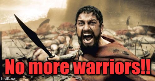 Sparta Leonidas Meme | No more warriors!! | image tagged in memes,sparta leonidas | made w/ Imgflip meme maker