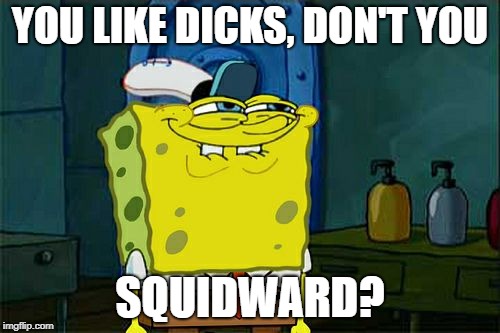 Don't You Squidward Meme | YOU LIKE DICKS, DON'T YOU; SQUIDWARD? | image tagged in memes,dont you squidward | made w/ Imgflip meme maker