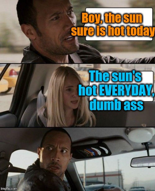 The Rock Driving Meme | Boy, the sun sure is hot today; The sun's hot EVERYDAY, dumb ass | image tagged in memes,the rock driving | made w/ Imgflip meme maker
