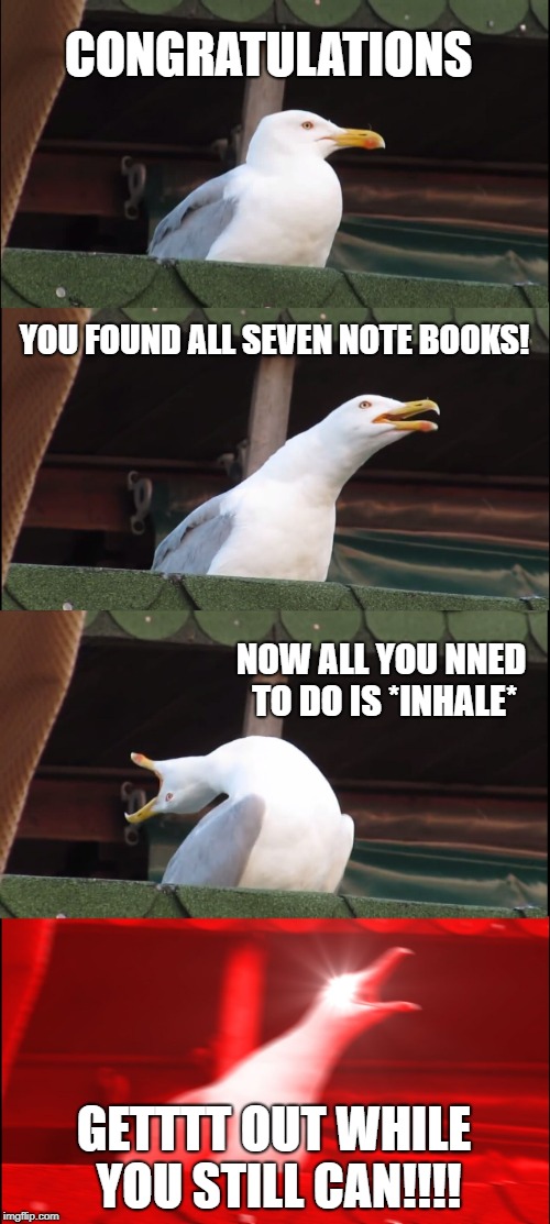 Baldi yelling | CONGRATULATIONS; YOU FOUND ALL SEVEN NOTE BOOKS! NOW ALL YOU NNED TO DO IS *INHALE*; GETTTT OUT WHILE YOU STILL CAN!!!! | image tagged in memes,inhaling seagull | made w/ Imgflip meme maker