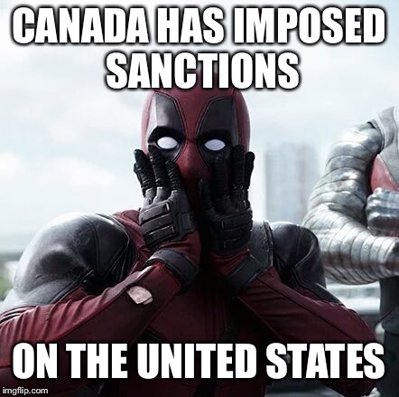 Deadpool Surprised Meme | CANADA HAS IMPOSED SANCTIONS; ON THE UNITED STATES | image tagged in memes,deadpool surprised | made w/ Imgflip meme maker