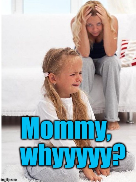 whine | Mommy,   whyyyyy? | image tagged in whine | made w/ Imgflip meme maker