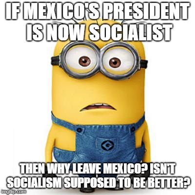 Minions | IF MEXICO'S PRESIDENT IS NOW SOCIALIST; THEN WHY LEAVE MEXICO? ISN'T SOCIALISM SUPPOSED TO BE BETTER? | image tagged in minions | made w/ Imgflip meme maker