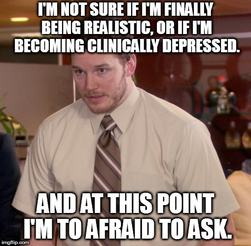 Afraid To Ask Andy Meme | I'M NOT SURE IF I'M FINALLY BEING REALISTIC, OR IF I'M BECOMING CLINICALLY DEPRESSED. AND AT THIS POINT I'M TO AFRAID TO ASK. | image tagged in memes,afraid to ask andy | made w/ Imgflip meme maker