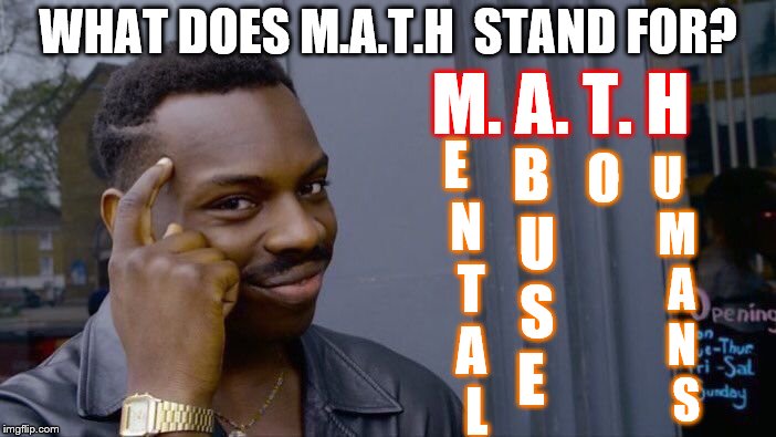 THE REAL DEFINITION OF MATHS IS CONFIRMED HERE | WHAT DOES M.A.T.H  STAND FOR? M. A. T. H; B U S E; O; E  N   T   A    L; U  M   A   N    S | image tagged in memes,math,lol | made w/ Imgflip meme maker