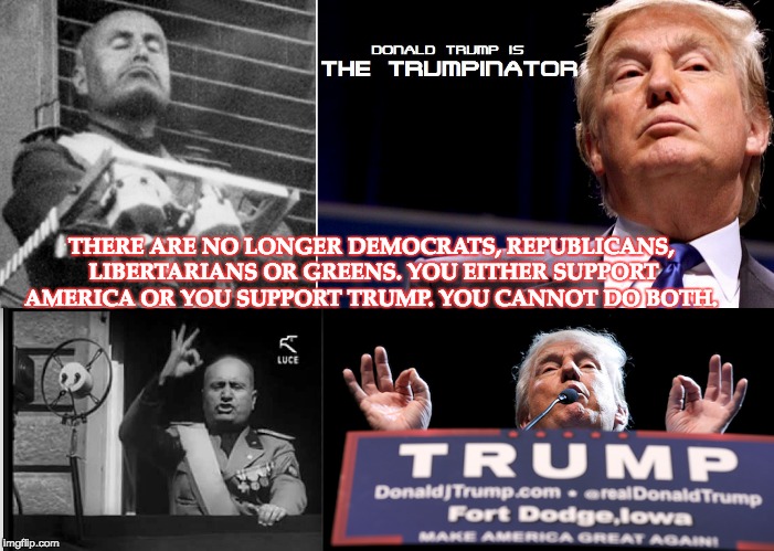 THERE ARE NO LONGER DEMOCRATS, REPUBLICANS, LIBERTARIANS OR GREENS. YOU EITHER SUPPORT AMERICA OR YOU SUPPORT TRUMP. YOU CANNOT DO BOTH. | image tagged in trump,fascists,mussolini,america | made w/ Imgflip meme maker