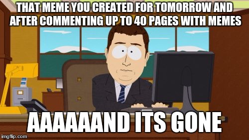 Aaaaand Its Gone Meme | THAT MEME YOU CREATED FOR TOMORROW AND AFTER COMMENTING UP TO 40 PAGES WITH MEMES; AAAAAAND ITS GONE | image tagged in memes,aaaaand its gone | made w/ Imgflip meme maker