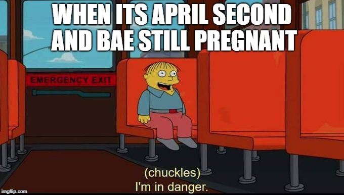 im in danger | WHEN ITS APRIL SECOND AND BAE STILL PREGNANT | image tagged in im in danger | made w/ Imgflip meme maker