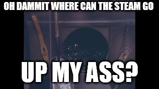 No steam no nothing | OH DAMMIT WHERE CAN THE STEAM GO; UP MY ASS? | image tagged in rip steam | made w/ Imgflip meme maker