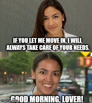 Dating Democratic Socialists be like | IF YOU LET ME MOVE IN, I WILL ALWAYS TAKE CARE OF YOUR NEEDS. GOOD MORNING, LOVER! | image tagged in politics,socialism | made w/ Imgflip meme maker