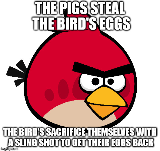 angry birds logic | THE PIGS STEAL THE BIRD'S EGGS; THE BIRD'S SACRIFICE THEMSELVES WITH A SLING SHOT TO GET THEIR EGGS BACK | image tagged in game logic | made w/ Imgflip meme maker