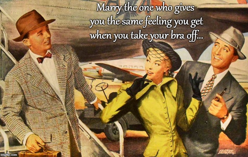 Marriage advice... | Marry the one who gives you the same feeling you get when you take your bra off... | image tagged in marry,same feeling,bra,off | made w/ Imgflip meme maker