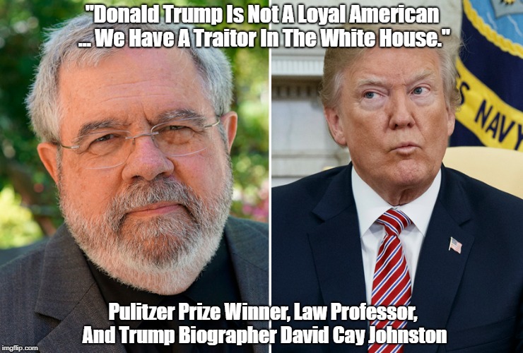 David Cay Johnston: "Donald Trump Is Not A Loyal American... We Have A Traitor In The White House" | "Donald Trump Is Not A Loyal American ... We Have A Traitor In The White House." Pulitzer Prize Winner, Law Professor, And Trump Biographer  | image tagged in david cay johnston,trump,traitor | made w/ Imgflip meme maker