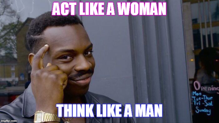 Roll Safe Think About It | ACT LIKE A WOMAN; THINK LIKE A MAN | image tagged in memes,roll safe think about it | made w/ Imgflip meme maker