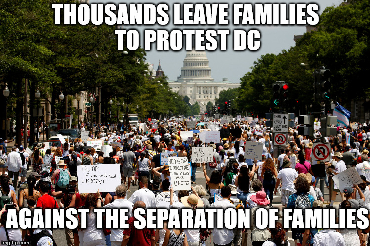 THOUSANDS LEAVE FAMILIES TO PROTEST DC; AGAINST THE SEPARATION OF FAMILIES | made w/ Imgflip meme maker