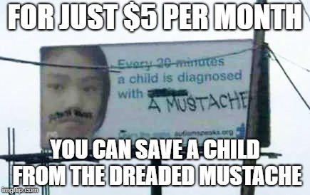 FOR JUST $5 PER MONTH; YOU CAN SAVE A CHILD FROM THE DREADED MUSTACHE | image tagged in diagnosed with a mustache | made w/ Imgflip meme maker