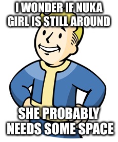 I WONDER IF NUKA GIRL IS STILL AROUND SHE PROBABLY NEEDS SOME SPACE | made w/ Imgflip meme maker