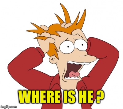 WHERE IS HE ? | made w/ Imgflip meme maker