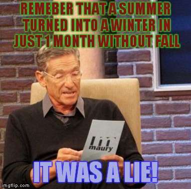 Maury Lie Detector | REMEBER THAT A SUMMER TURNED INTO A WINTER IN JUST 1 MONTH WITHOUT FALL; IT WAS A LIE! | image tagged in memes,maury lie detector | made w/ Imgflip meme maker