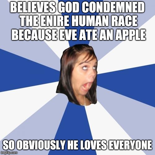 Annoying Facebook Girl | BELIEVES GOD CONDEMNED THE ENIRE HUMAN RACE BECAUSE EVE ATE AN APPLE; SO OBVIOUSLY HE LOVES EVERYONE | image tagged in memes,annoying facebook girl | made w/ Imgflip meme maker