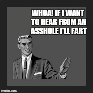 Kill Yourself Guy Meme | WHOA! IF I WANT TO HEAR FROM AN ASSHOLE I'LL FART | image tagged in memes,kill yourself guy | made w/ Imgflip meme maker